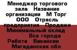 Менеджер торгового зала › Название организации ­ М-Торг, ООО › Отрасль предприятия ­ Продажи › Минимальный оклад ­ 25 000 - Все города Работа » Вакансии   . Магаданская обл.,Магадан г.